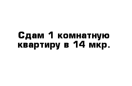 Сдам 1 комнатную квартиру в 14 мкр.